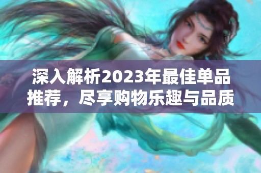 深入解析2023年最佳单品推荐，尽享购物乐趣与品质生活