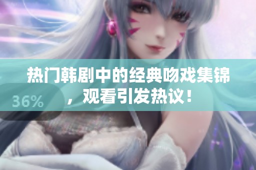 热门韩剧中的经典吻戏集锦，观看引发热议！