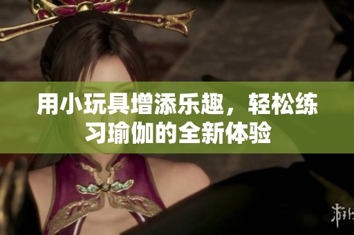 用小玩具增添乐趣，轻松练习瑜伽的全新体验