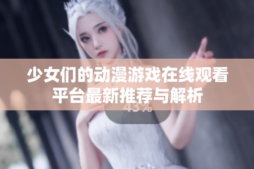 少女们的动漫游戏在线观看平台最新推荐与解析