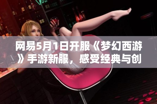 网易5月1日开服《梦幻西游》手游新服，感受经典与创新的魅力