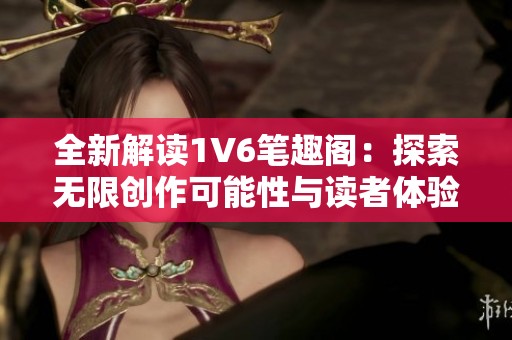 全新解读1V6笔趣阁：探索无限创作可能性与读者体验