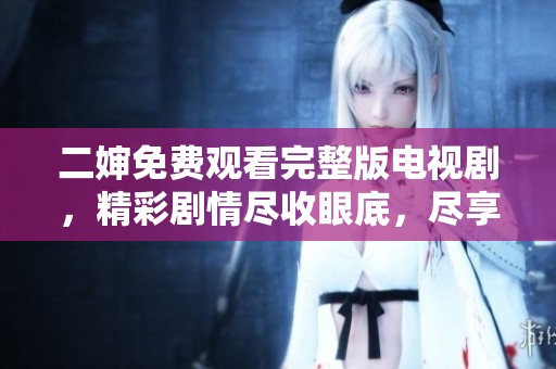 二婶免费观看完整版电视剧，精彩剧情尽收眼底，尽享视听盛宴