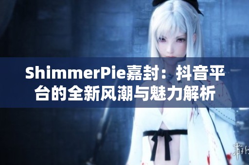 ShimmerPie嘉封：抖音平台的全新风潮与魅力解析