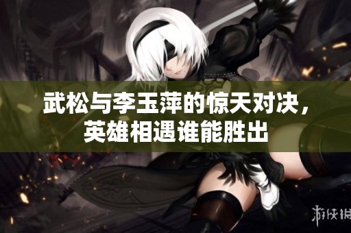 武松与李玉萍的惊天对决，英雄相遇谁能胜出