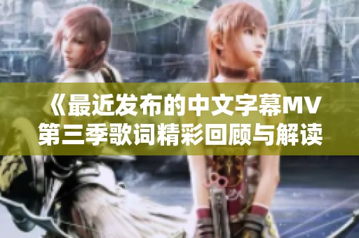 《最近发布的中文字幕MV第三季歌词精彩回顾与解读》