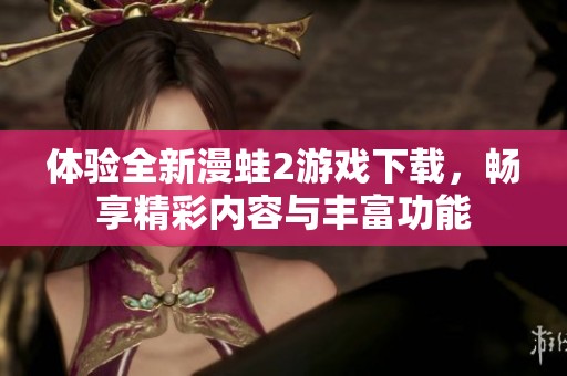 体验全新漫蛙2游戏下载，畅享精彩内容与丰富功能