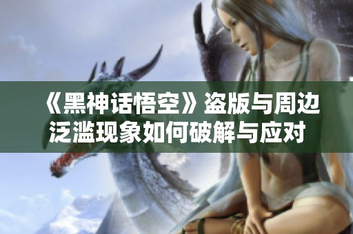 《黑神话悟空》盗版与周边泛滥现象如何破解与应对
