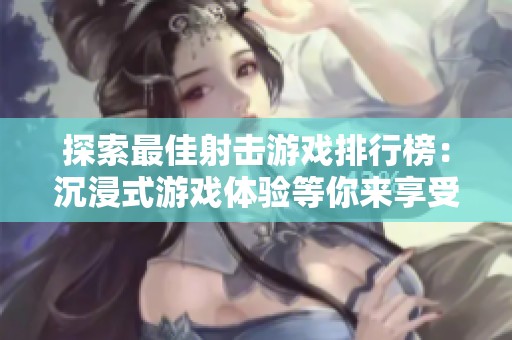 探索最佳射击游戏排行榜：沉浸式游戏体验等你来享受