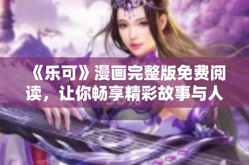 《乐可》漫画完整版免费阅读，让你畅享精彩故事与人物情感