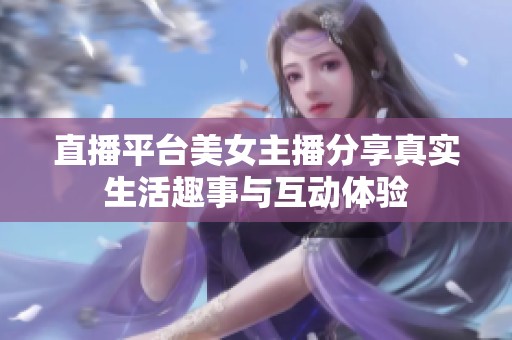 直播平台美女主播分享真实生活趣事与互动体验