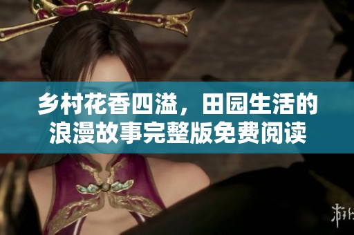 乡村花香四溢，田园生活的浪漫故事完整版免费阅读