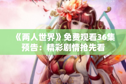 《两人世界》免费观看36集预告：精彩剧情抢先看