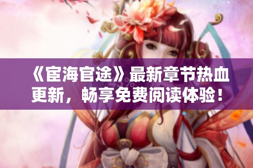 《宦海官途》最新章节热血更新，畅享免费阅读体验！