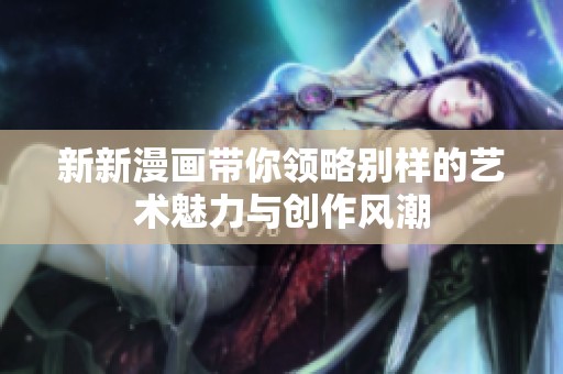 新新漫画带你领略别样的艺术魅力与创作风潮