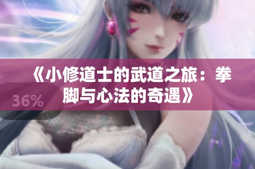 《小修道士的武道之旅：拳脚与心法的奇遇》