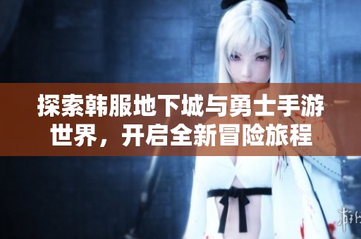 探索韩服地下城与勇士手游世界，开启全新冒险旅程