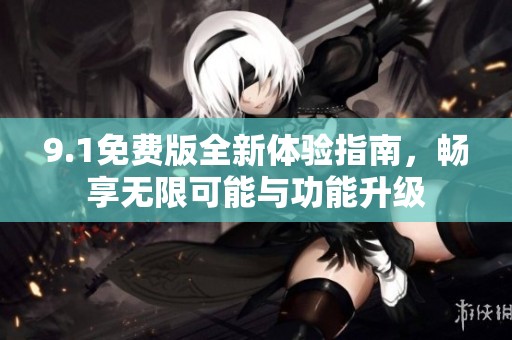 9.1免费版全新体验指南，畅享无限可能与功能升级