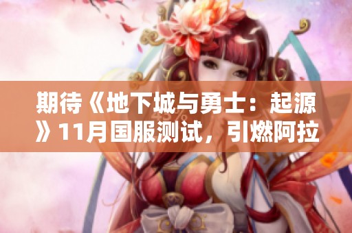 期待《地下城与勇士：起源》11月国服测试，引燃阿拉德新冒险！