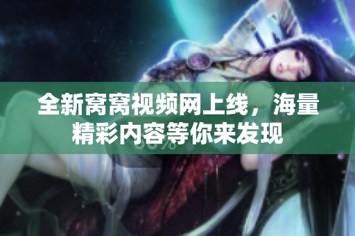 全新窝窝视频网上线，海量精彩内容等你来发现
