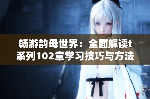 畅游韵母世界：全面解读t系列102章学习技巧与方法