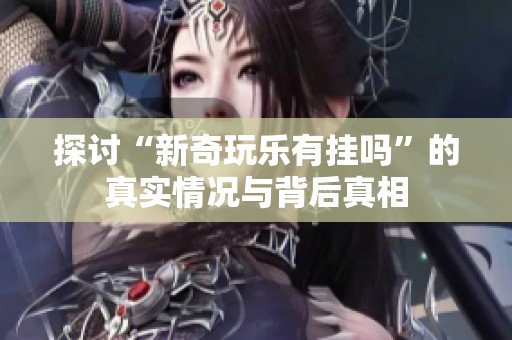 探讨“新奇玩乐有挂吗”的真实情况与背后真相