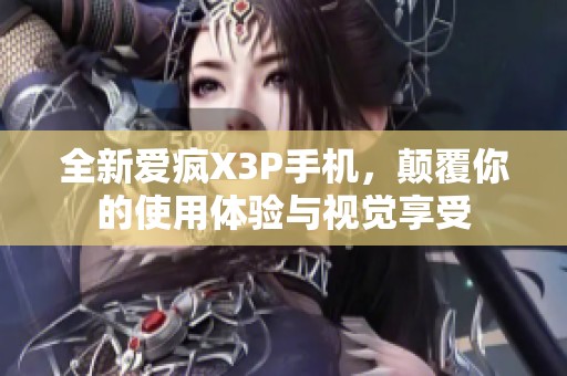 全新爱疯X3P手机，颠覆你的使用体验与视觉享受