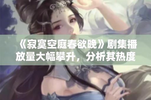 《寂寞空庭春欲晚》剧集播放量大幅攀升，分析其热度原因