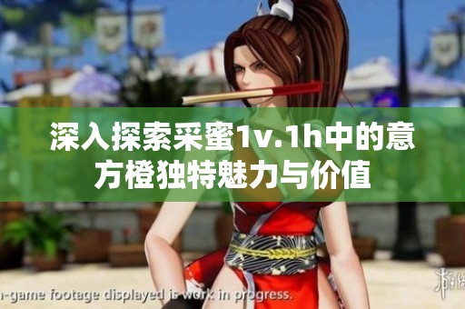 深入探索采蜜1v.1h中的意方橙独特魅力与价值