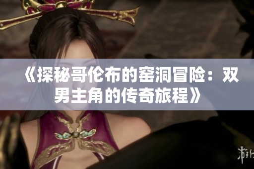 《探秘哥伦布的窑洞冒险：双男主角的传奇旅程》