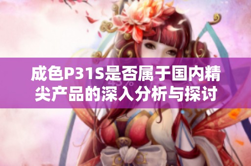 成色P31S是否属于国内精尖产品的深入分析与探讨