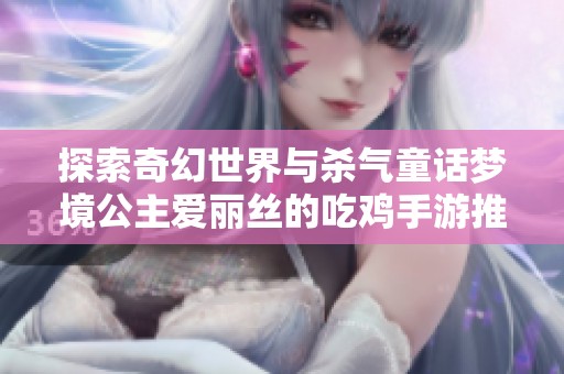 探索奇幻世界与杀气童话梦境公主爱丽丝的吃鸡手游推荐