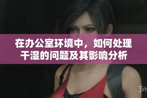 在办公室环境中，如何处理干湿的问题及其影响分析