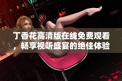 丁香花高清版在线免费观看，畅享视听盛宴的绝佳体验