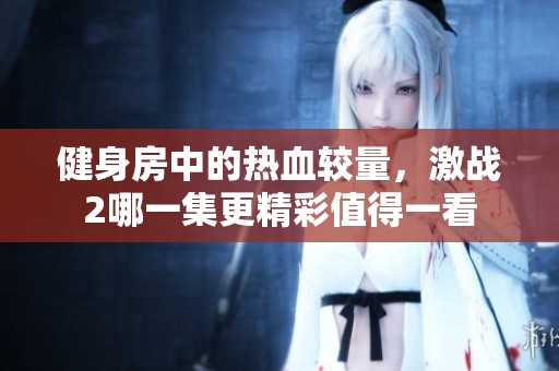 健身房中的热血较量，激战2哪一集更精彩值得一看