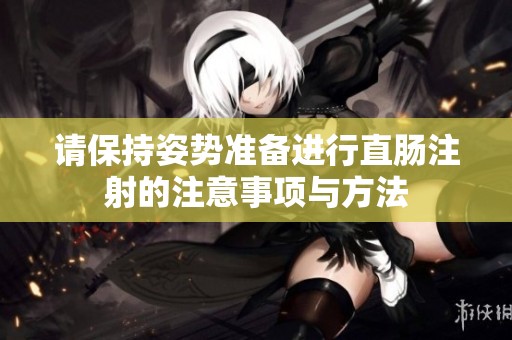 请保持姿势准备进行直肠注射的注意事项与方法