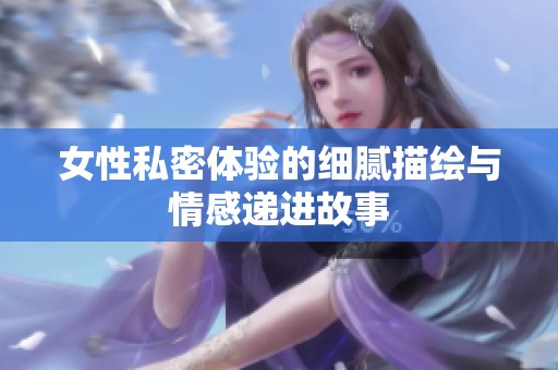女性私密体验的细腻描绘与情感递进故事