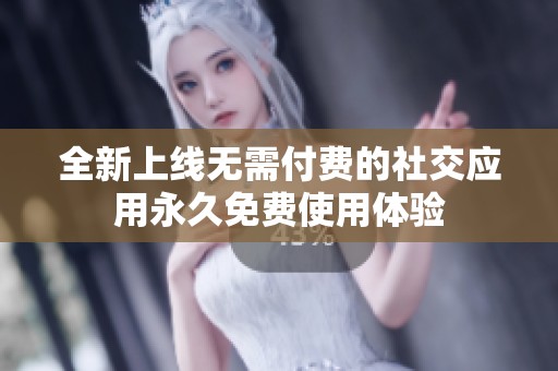 全新上线无需付费的社交应用永久免费使用体验