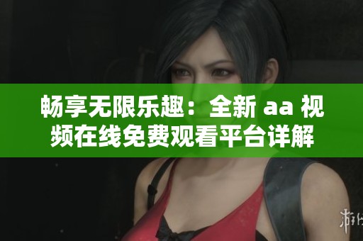 畅享无限乐趣：全新 aa 视频在线免费观看平台详解