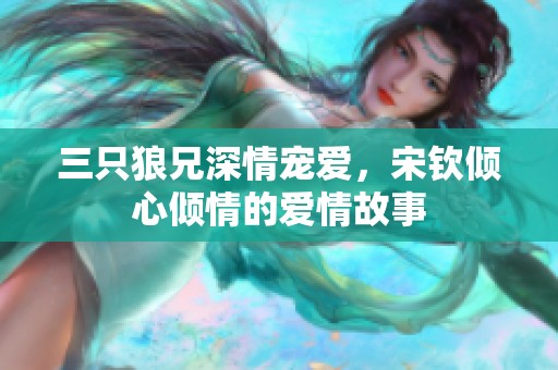 三只狼兄深情宠爱，宋钦倾心倾情的爱情故事