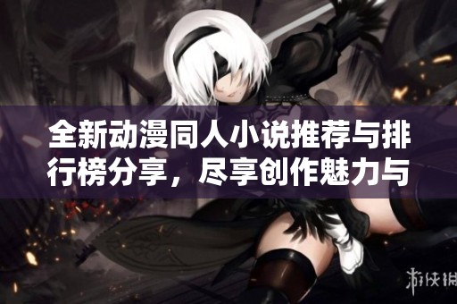 全新动漫同人小说推荐与排行榜分享，尽享创作魅力与精彩故事