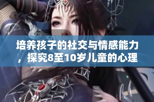 培养孩子的社交与情感能力，探究8至10岁儿童的心理发展