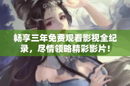 畅享三年免费观看影视全纪录，尽情领略精彩影片！