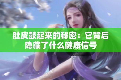 肚皮鼓起来的秘密：它背后隐藏了什么健康信号