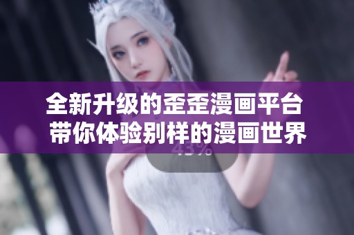全新升级的歪歪漫画平台 带你体验别样的漫画世界