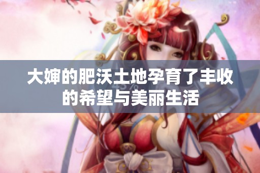 大婶的肥沃土地孕育了丰收的希望与美丽生活
