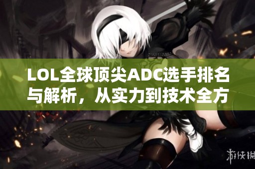 LOL全球顶尖ADC选手排名与解析，从实力到技术全方位解读