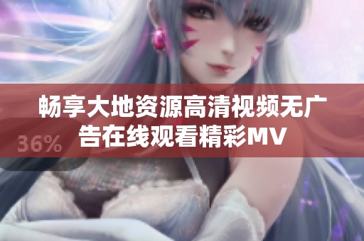 畅享大地资源高清视频无广告在线观看精彩MV