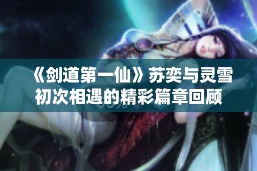 《剑道第一仙》苏奕与灵雪初次相遇的精彩篇章回顾