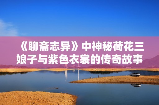 《聊斋志异》中神秘荷花三娘子与紫色衣裳的传奇故事解析